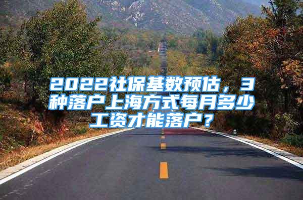 2022社?；鶖?shù)預(yù)估，3種落戶(hù)上海方式每月多少工資才能落戶(hù)？