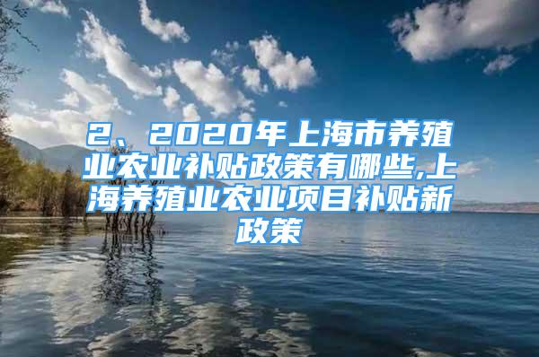 2、2020年上海市養(yǎng)殖業(yè)農(nóng)業(yè)補貼政策有哪些,上海養(yǎng)殖業(yè)農(nóng)業(yè)項目補貼新政策