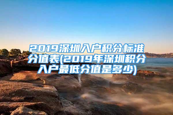 2019深圳入戶積分標(biāo)準(zhǔn)分值表(2019年深圳積分入戶最低分值是多少)