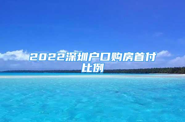 2022深圳戶口購房首付比例