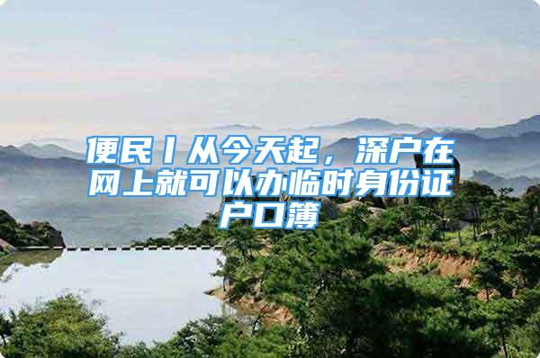 便民丨從今天起，深戶在網上就可以辦臨時身份證戶口簿