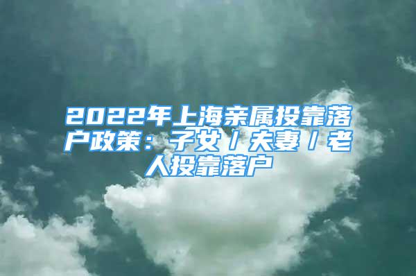 2022年上海親屬投靠落戶政策：子女／夫妻／老人投靠落戶