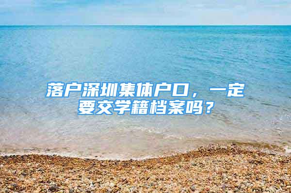 落戶深圳集體戶口，一定要交學(xué)籍檔案嗎？