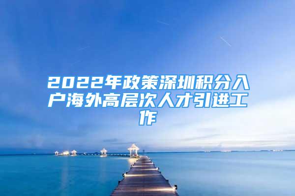 2022年政策深圳積分入戶海外高層次人才引進(jìn)工作