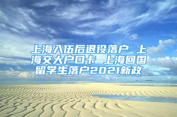 上海入伍后退役落戶 上海交大戶口卡 上?；貒魧W生落戶2021新政