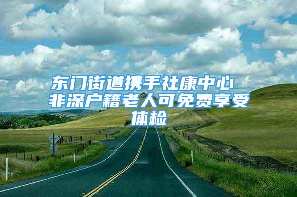 東門街道攜手社康中心 非深戶籍老人可免費享受體檢