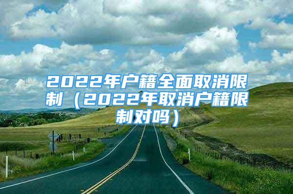 2022年戶籍全面取消限制（2022年取消戶籍限制對嗎）