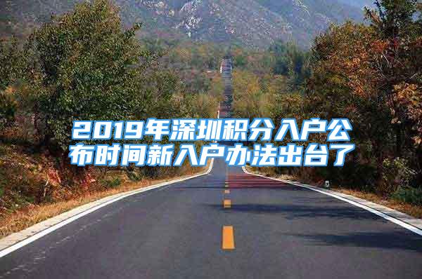 2019年深圳積分入戶公布時(shí)間新入戶辦法出臺(tái)了