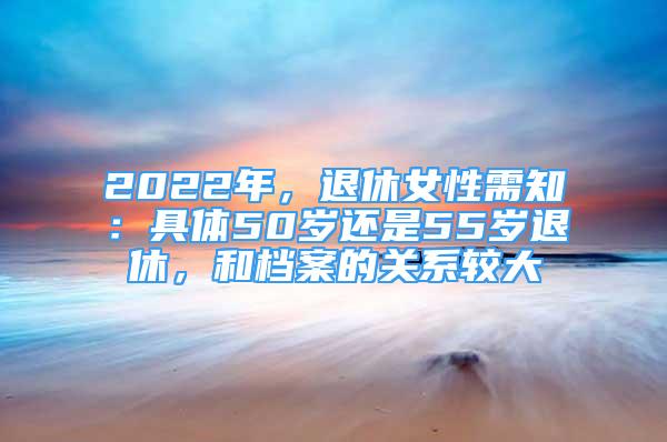 2022年，退休女性需知：具體50歲還是55歲退休，和檔案的關(guān)系較大