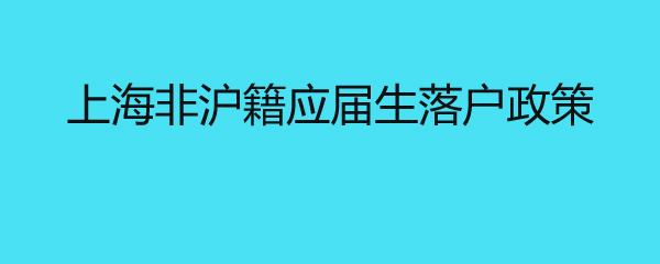 上海非滬籍應(yīng)屆生落戶(hù)政策 