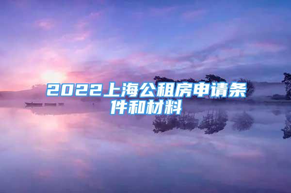 2022上海公租房申請(qǐng)條件和材料