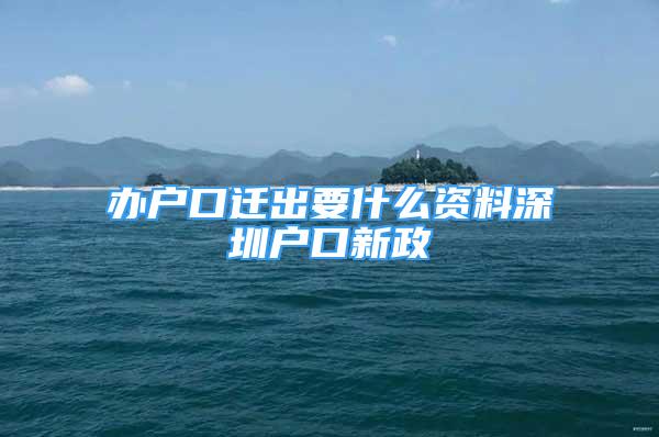 辦戶口遷出要什么資料深圳戶口新政