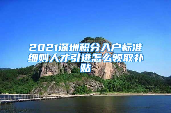 2021深圳積分入戶(hù)標(biāo)準(zhǔn)細(xì)則人才引進(jìn)怎么領(lǐng)取補(bǔ)貼