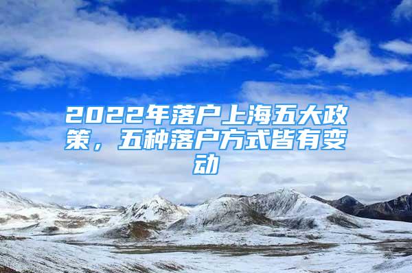 2022年落戶上海五大政策，五種落戶方式皆有變動(dòng)