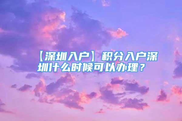 【深圳入戶】積分入戶深圳什么時(shí)候可以辦理？