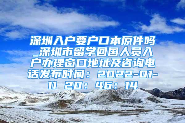 深圳入戶要戶口本原件嗎_深圳市留學(xué)回國(guó)人員入戶辦理窗口地址及咨詢電話發(fā)布時(shí)間：2022-01-11 20：46：14