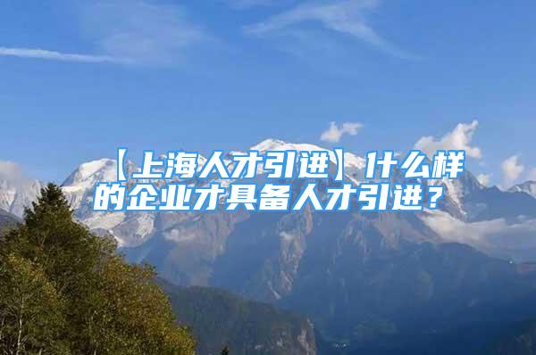 【上海人才引進(jìn)】什么樣的企業(yè)才具備人才引進(jìn)？