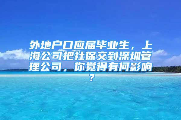 外地戶口應(yīng)屆畢業(yè)生，上海公司把社保交到深圳管理公司，你覺得有何影響？