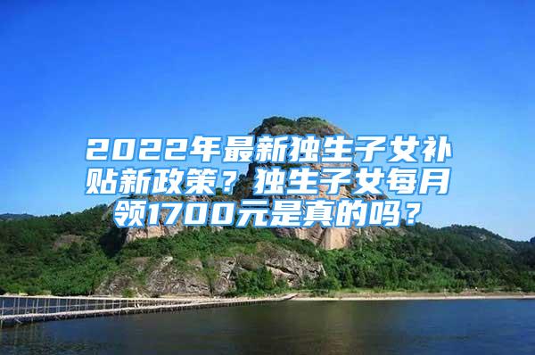 2022年最新獨生子女補貼新政策？獨生子女每月領(lǐng)1700元是真的嗎？