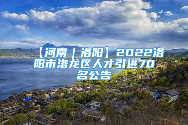 【河南｜洛陽(yáng)】2022洛陽(yáng)市洛龍區(qū)人才引進(jìn)70名公告