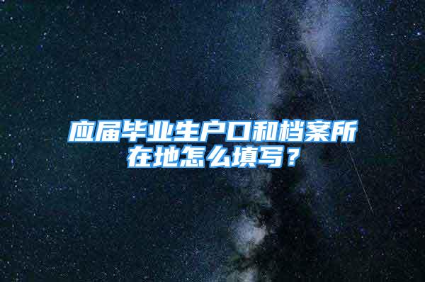 應屆畢業(yè)生戶口和檔案所在地怎么填寫？