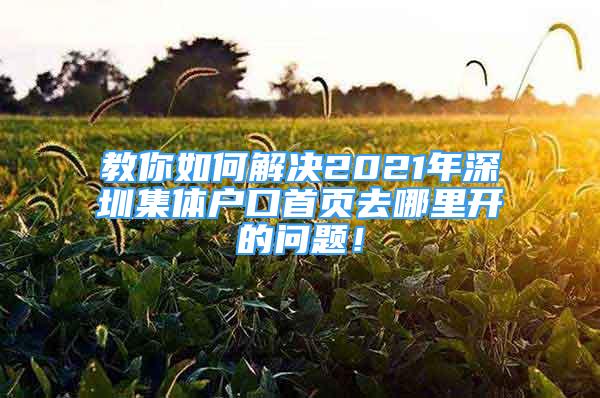 教你如何解決2021年深圳集體戶口首頁去哪里開的問題！