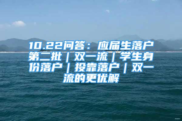 10.22問(wèn)答：應(yīng)屆生落戶第二批｜雙一流｜學(xué)生身份落戶｜投靠落戶｜雙一流的更優(yōu)解