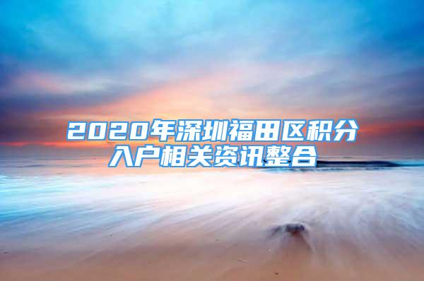 2020年深圳福田區(qū)積分入戶相關(guān)資訊整合