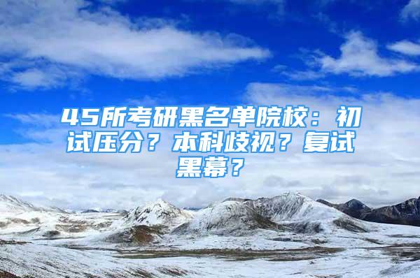 45所考研黑名單院校：初試壓分？本科歧視？復試黑幕？