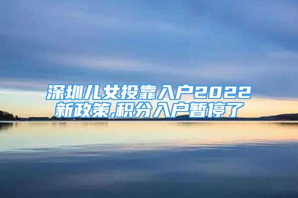 深圳兒女投靠入戶2022新政策,積分入戶暫停了