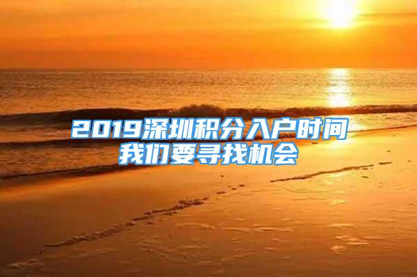 2019深圳積分入戶時(shí)間我們要尋找機(jī)會(huì)