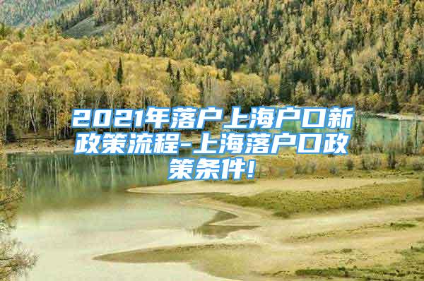 2021年落戶上海戶口新政策流程-上海落戶口政策條件!