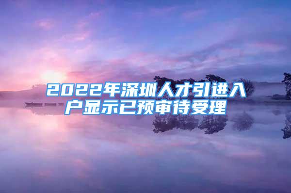 2022年深圳人才引進(jìn)入戶顯示已預(yù)審待受理