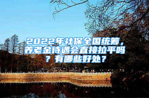 2022年社保全國(guó)統(tǒng)籌，養(yǎng)老金待遇會(huì)直接拉平嗎？有哪些好處？