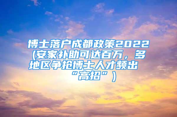 博士落戶成都政策2022(安家補(bǔ)助可達(dá)百萬，多地區(qū)爭搶博士人才頻出“高招”)