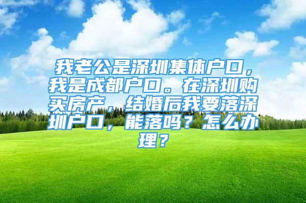 我老公是深圳集體戶口，我是成都戶口。在深圳購買房產(chǎn)，結(jié)婚后我要落深圳戶口，能落嗎？怎么辦理？