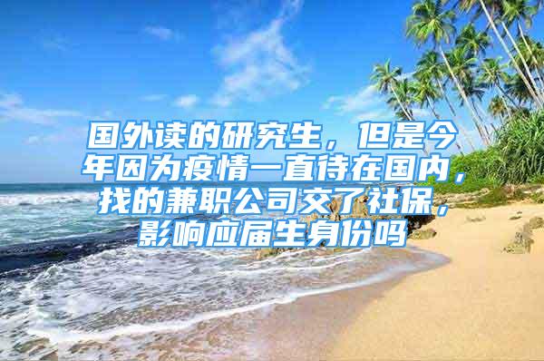 國(guó)外讀的研究生，但是今年因?yàn)橐咔橐恢贝趪?guó)內(nèi)，找的兼職公司交了社保，影響應(yīng)屆生身份嗎