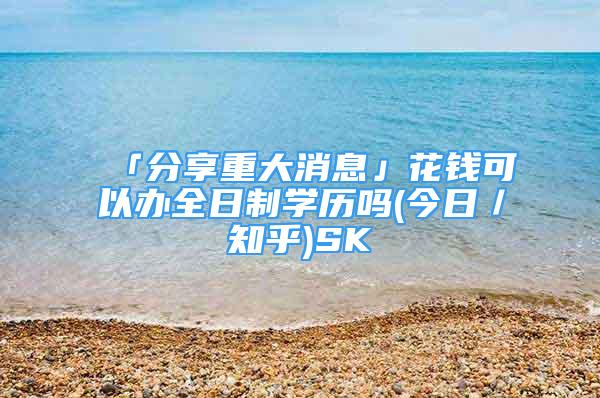 「分享重大消息」花錢可以辦全日制學(xué)歷嗎(今日／知乎)SK