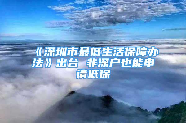 《深圳市最低生活保障辦法》出臺 非深戶也能申請低保