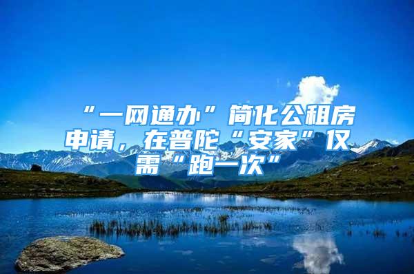 “一網(wǎng)通辦”簡化公租房申請，在普陀“安家”僅需“跑一次”