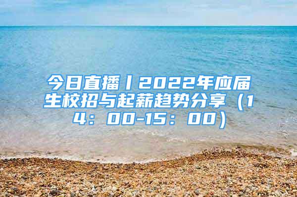 今日直播丨2022年應(yīng)屆生校招與起薪趨勢分享（14：00-15：00）