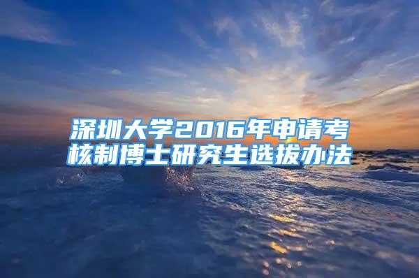 深圳大學(xué)2016年申請(qǐng)考核制博士研究生選拔辦法