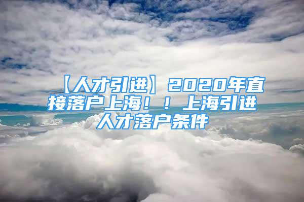 【人才引進(jìn)】2020年直接落戶上海?。∩虾ＲM(jìn)人才落戶條件