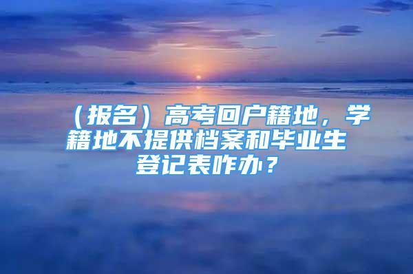 （報名）高考回戶籍地，學籍地不提供檔案和畢業(yè)生登記表咋辦？