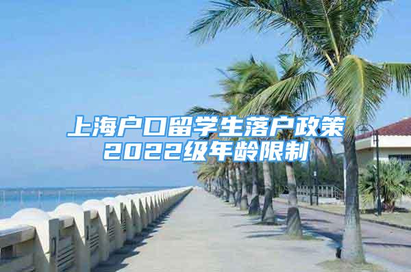 上海戶口留學(xué)生落戶政策2022級(jí)年齡限制