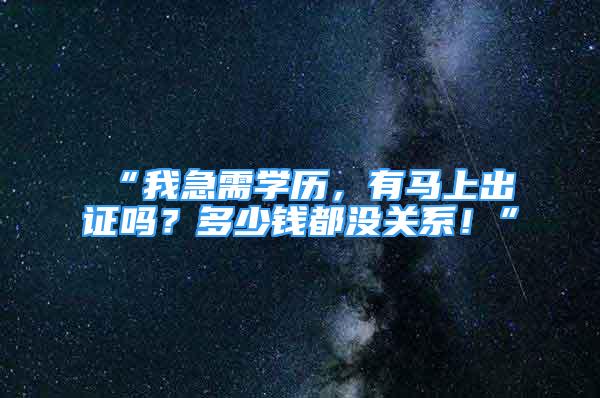 “我急需學(xué)歷，有馬上出證嗎？多少錢都沒關(guān)系！”