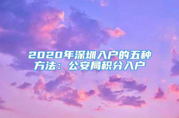 2020年深圳入戶的五種方法：公安局積分入戶