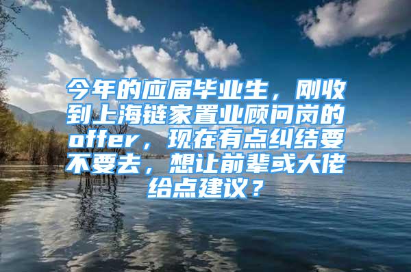 今年的應(yīng)屆畢業(yè)生，剛收到上海鏈家置業(yè)顧問崗的offer，現(xiàn)在有點糾結(jié)要不要去，想讓前輩或大佬給點建議？