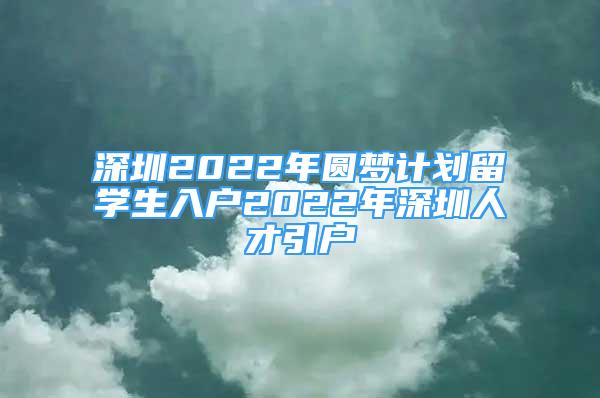 深圳2022年圓夢(mèng)計(jì)劃留學(xué)生入戶(hù)2022年深圳人才引戶(hù)