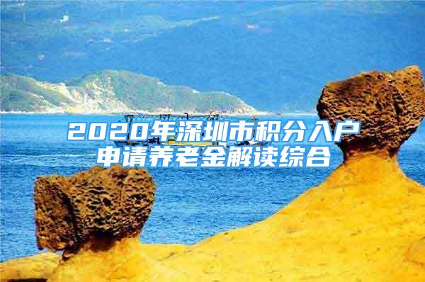 2020年深圳市積分入戶申請養(yǎng)老金解讀綜合